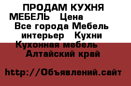 ПРОДАМ КУХНЯ МЕБЕЛЬ › Цена ­ 4 500 - Все города Мебель, интерьер » Кухни. Кухонная мебель   . Алтайский край